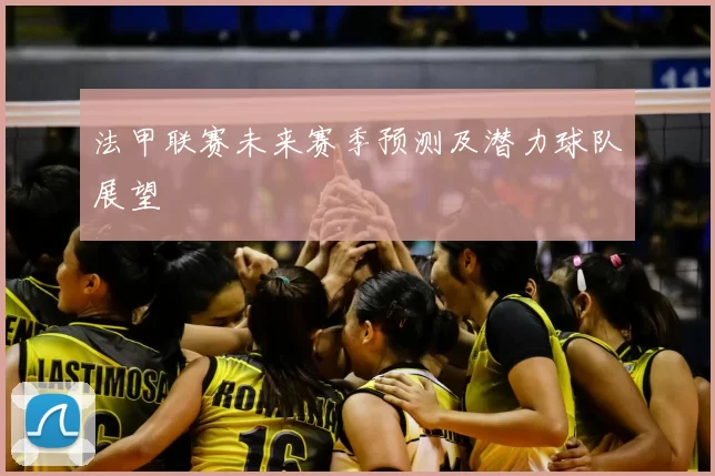 法甲联赛未来赛季预测及潜力球队展望