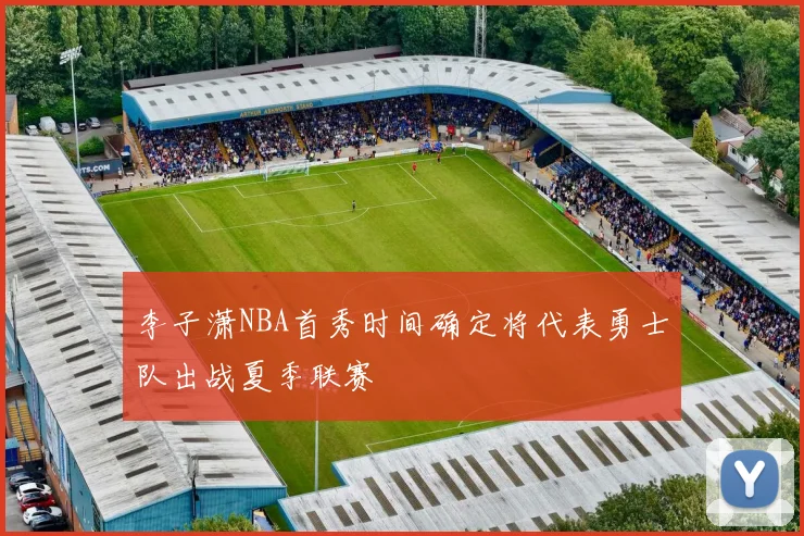 李子潇NBA首秀时间确定将代表勇士队出战夏季联赛