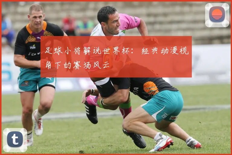 足球小将解说世界杯:经典动漫视角下的赛场风云