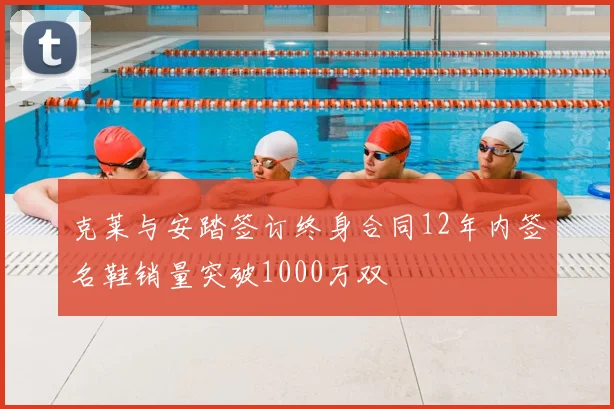 克莱与安踏签订终身合同12年内签名鞋销量突破1000万双