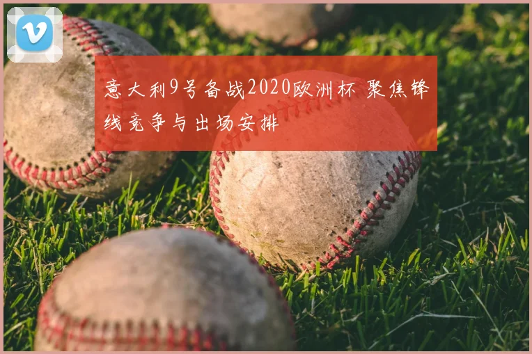 意大利9号备战2020欧洲杯 聚焦锋线竞争与出场安排