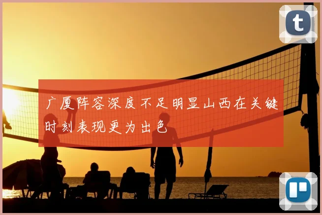 广厦阵容深度不足明显山西在关键时刻表现更为出色