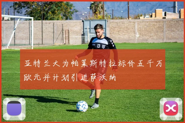 亚特兰大为帕莱斯特拉标价五千万欧元并计划引进萨沃纳