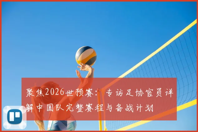 聚焦2026世预赛:专访足协官员详解中国队完整赛程与备战计划