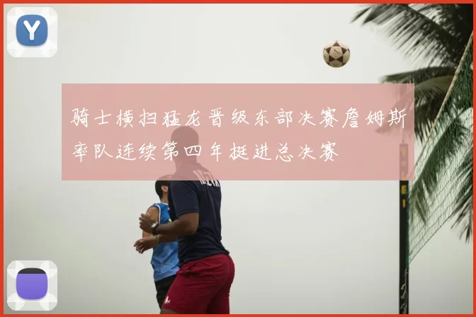 骑士横扫猛龙晋级东部决赛詹姆斯率队连续第四年挺进总决赛