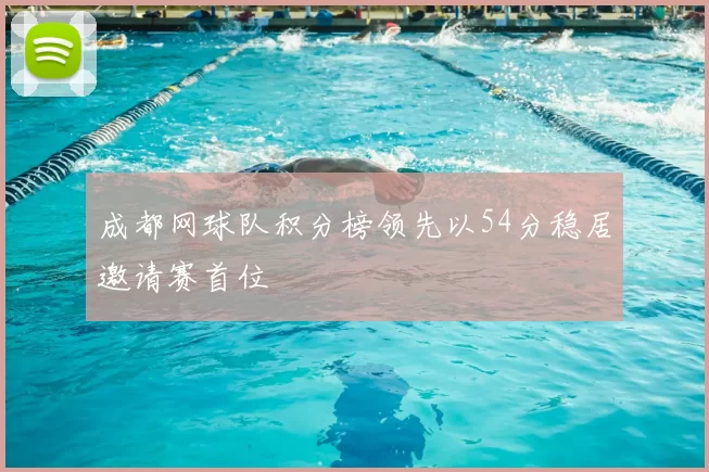 成都网球队积分榜领先以54分稳居邀请赛首位