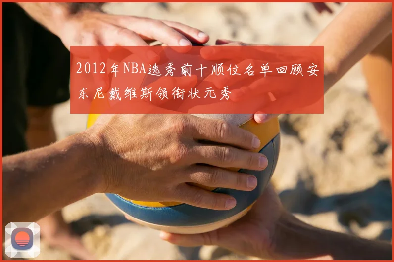 2012年NBA选秀前十顺位名单回顾安东尼戴维斯领衔状元秀