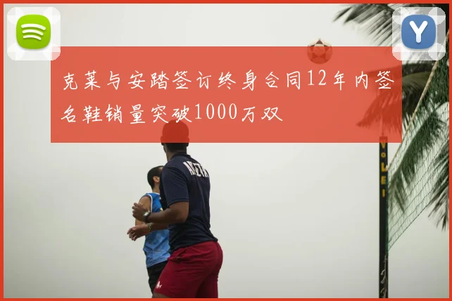 克莱与安踏签订终身合同12年内签名鞋销量突破1000万双
