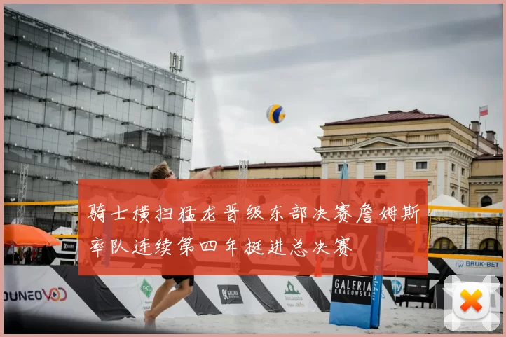 骑士横扫猛龙晋级东部决赛詹姆斯率队连续第四年挺进总决赛