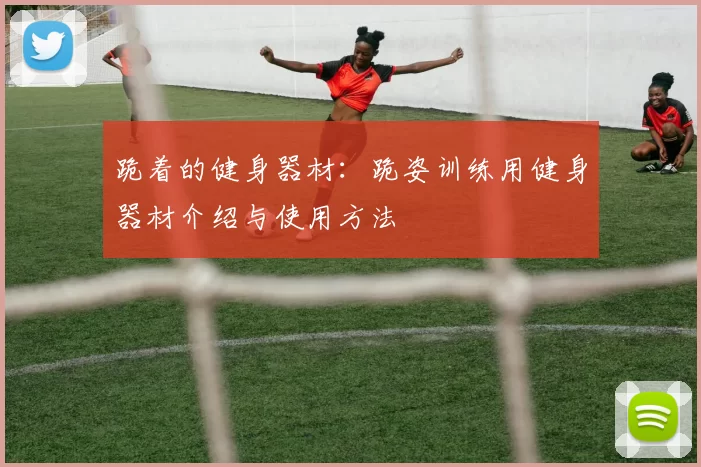 跪着的健身器材：跪姿训练用健身器材介绍与使用方法