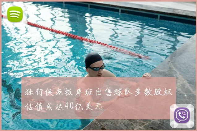 独行侠老板库班出售球队多数股权估值或达40亿美元