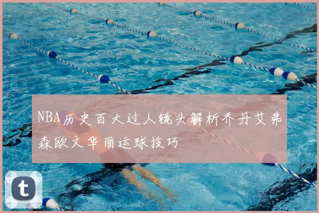 NBA历史百大过人镜头解析乔丹艾弗森欧文华丽运球技巧