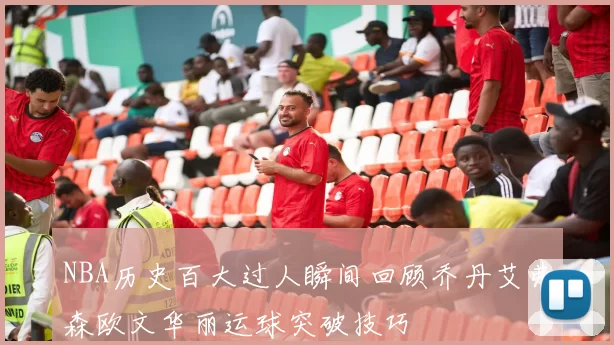 NBA历史百大过人瞬间回顾乔丹艾弗森欧文华丽运球突破技巧