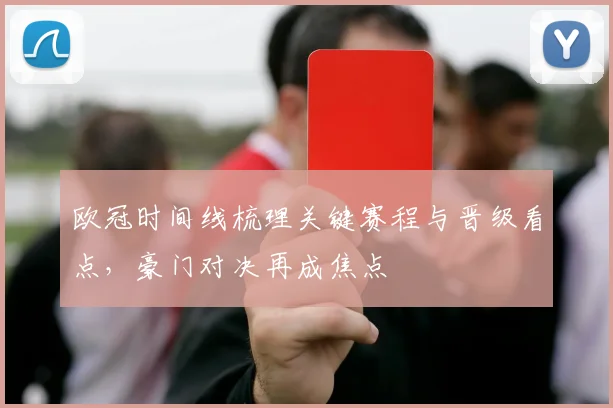 欧冠时间线梳理关键赛程与晋级看点，豪门对决再成焦点