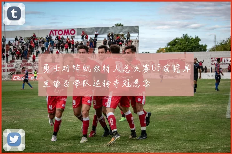 勇士对阵凯尔特人总决赛G5前瞻库里能否带队逆转夺冠悬念