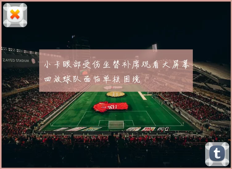 小卡眼部受伤坐替补席观看大屏幕回放球队面临单核困境