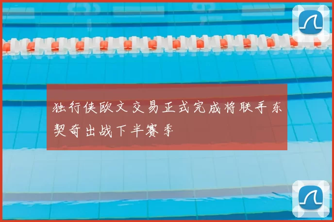 独行侠欧文交易正式完成将联手东契奇出战下半赛季