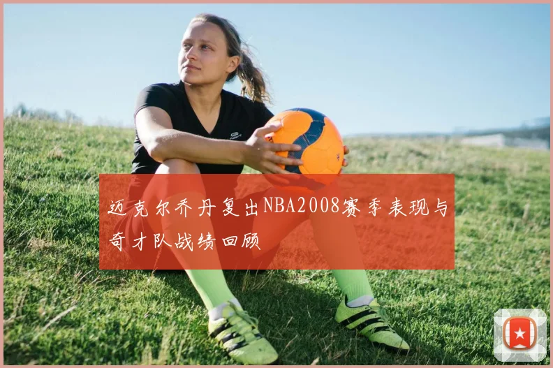 迈克尔乔丹复出NBA2008赛季表现与奇才队战绩回顾