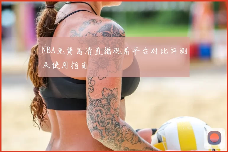 NBA免费高清直播观看平台对比评测及使用指南