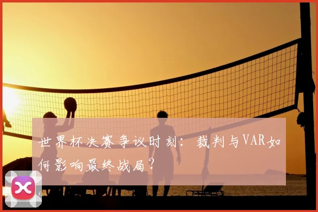 世界杯决赛争议时刻:裁判与VAR如何影响最终战局?