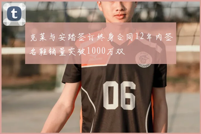 克莱与安踏签订终身合同12年内签名鞋销量突破1000万双