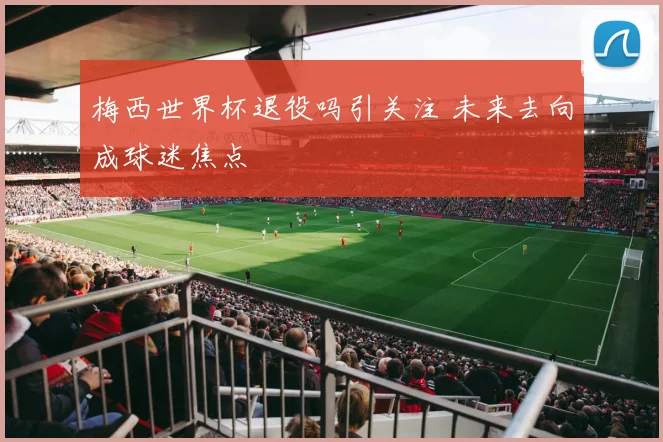 梅西世界杯退役吗引关注 未来去向成球迷焦点