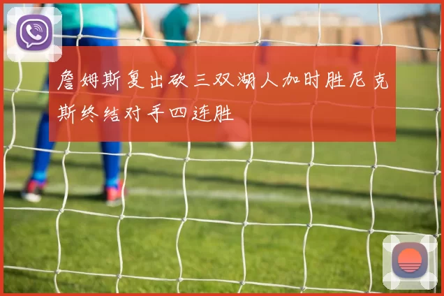 詹姆斯复出砍三双湖人加时胜尼克斯终结对手四连胜