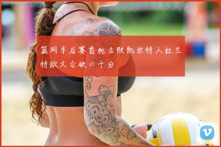 篮网季后赛首轮击败凯尔特人杜兰特欧文合砍六十分