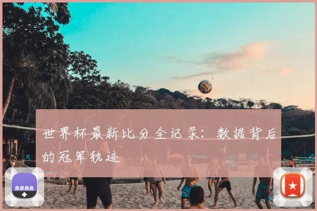 世界杯最新比分全记录:数据背后的冠军轨迹
