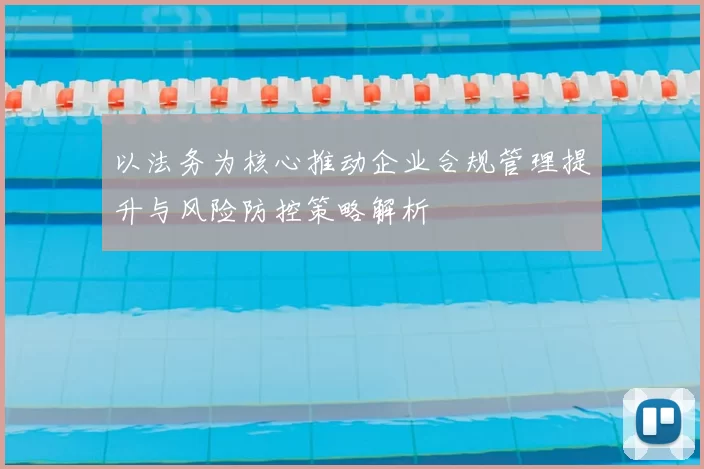 以法务为核心推动企业合规管理提升与风险防控策略解析