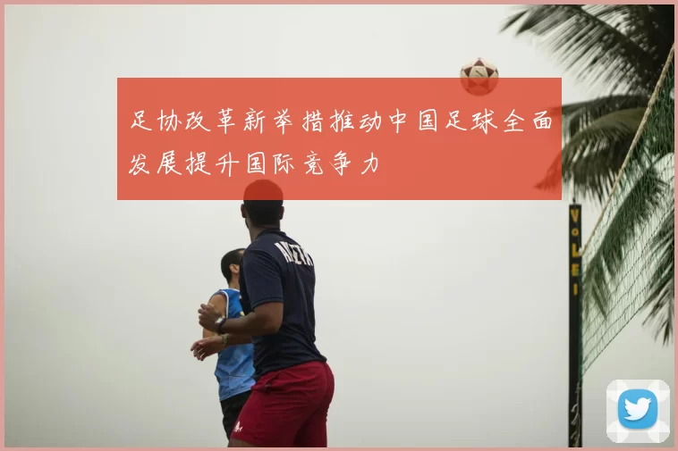 足协改革新举措推动中国足球全面发展提升国际竞争力