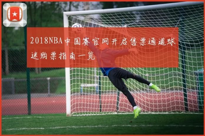 2018NBA中国赛官网开启售票通道球迷购票指南一览