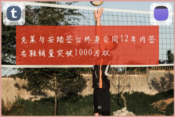 克莱与安踏签订终身合同12年内签名鞋销量突破1000万双