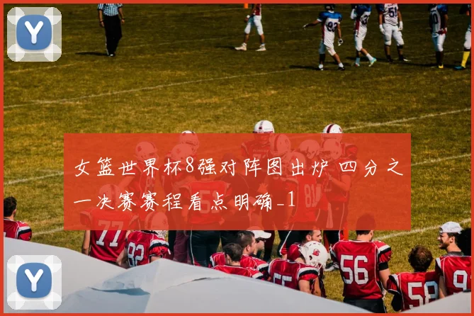 女篮世界杯8强对阵图出炉 四分之一决赛赛程看点明确_1