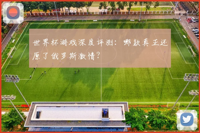 世界杯游戏深度评测:哪款真正还原了俄罗斯激情?