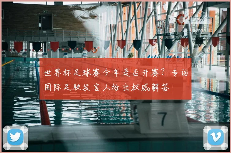 世界杯足球赛今年是否开赛?专访国际足联发言人给出权威解答