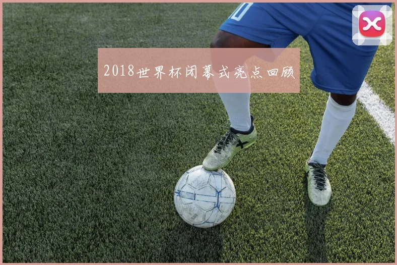 2018世界杯闭幕式亮点回顾