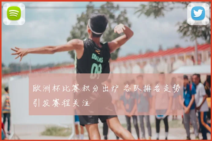 欧洲杯比赛积分出炉 各队排名走势引发赛程关注