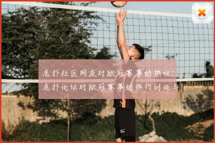 虎扑社区网友对欧冠赛事的热议：虎扑论坛对欧冠赛事的热门讨论与评论