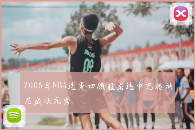 2006年NBA选秀回顾猛龙选中巴格纳尼成状元秀