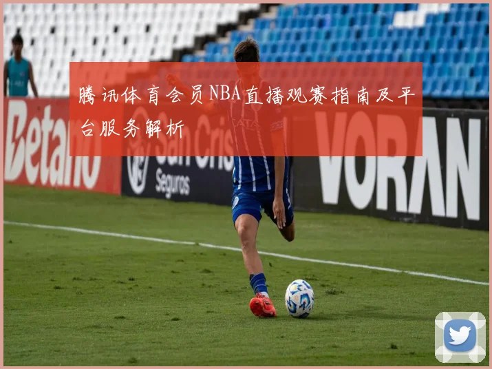 腾讯体育会员NBA直播观赛指南及平台服务解析