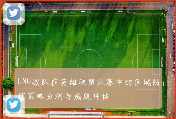 LNG战队在英雄联盟比赛中的区域防守策略分析与成效评估