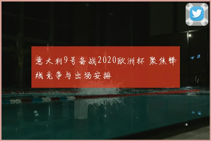 意大利9号备战2020欧洲杯 聚焦锋线竞争与出场安排