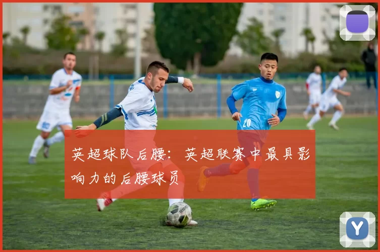 英超球队后腰：英超联赛中最具影响力的后腰球员