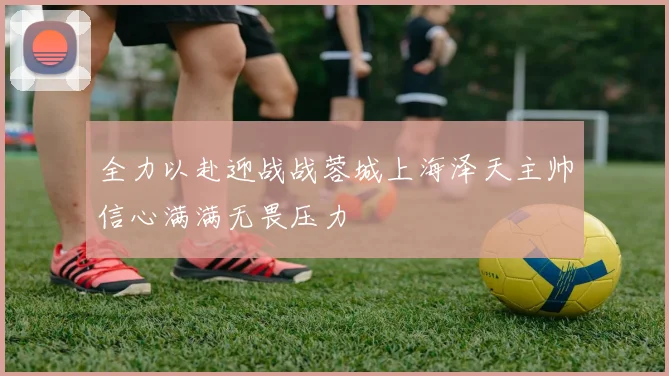 全力以赴迎战战蓉城上海泽天主帅信心满满无畏压力
