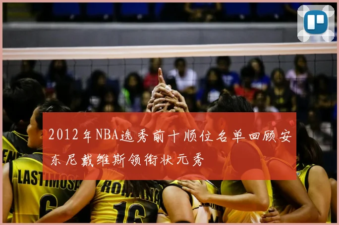 2012年NBA选秀前十顺位名单回顾安东尼戴维斯领衔状元秀