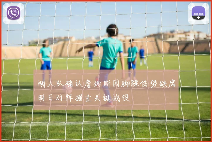 湖人队确认詹姆斯因脚踝伤势缺席明日对阵掘金关键战役
