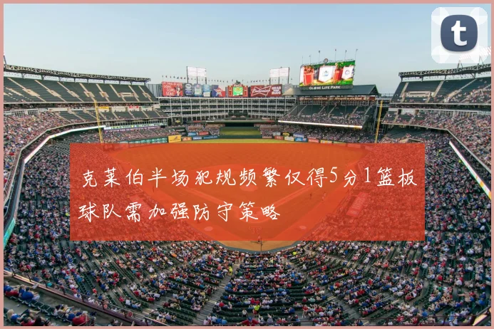 克莱伯半场犯规频繁仅得5分1篮板球队需加强防守策略