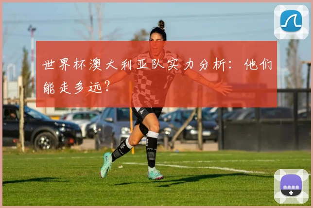 世界杯澳大利亚队实力分析：他们能走多远？