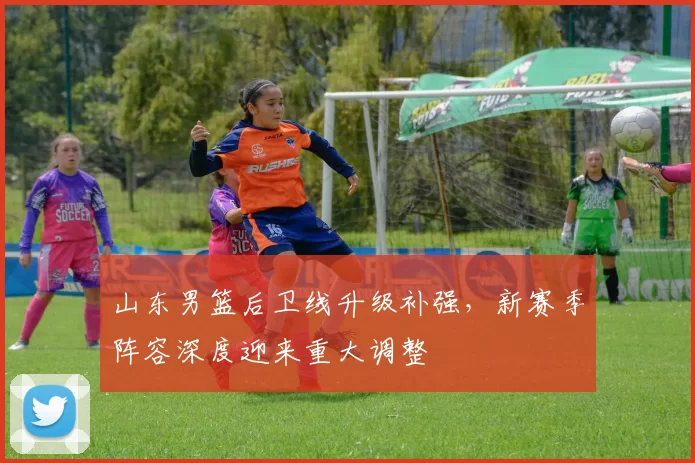 山东男篮后卫线升级补强，新赛季阵容深度迎来重大调整